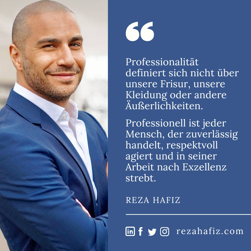 Professionalität definiert sich nicht über unsere Frisur, unsere Kleidung oder andere Äußerlichkeiten. Professionell ist jeder Mensch, der zuverlässig handelt, respektvoll agiert und in seiner Arbeit nach Exzellenz strebt.